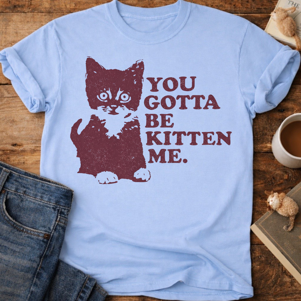 You Gotta Be Kitten Me Cat T-Shirt